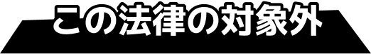 この法律の対象外