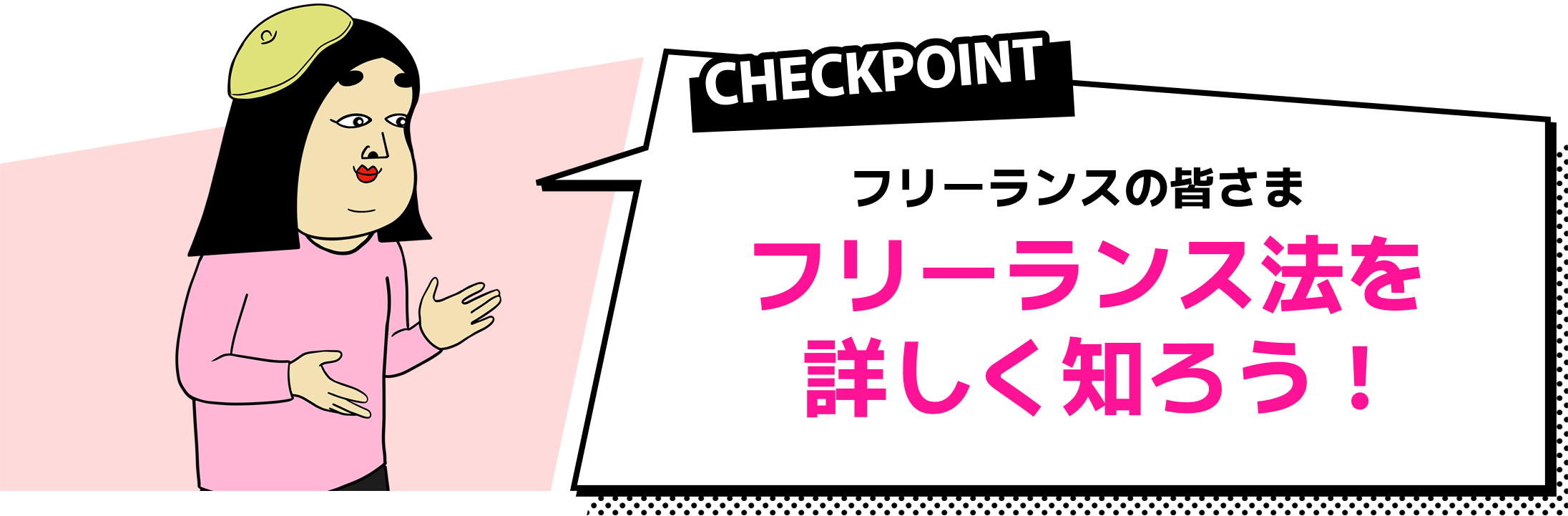 CHECKPOINT フリーランスの皆さま　フリーランス法を詳しく知ろう！