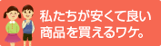 私たちが安くて良い商品を買えるワケ。