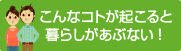 こんなコトが起こると暮らしがあぶない！