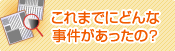 これまでにどんな事件があったの？