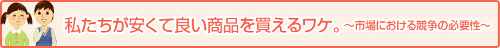 私たちが安くて良い商品を買えるワケ。～市場における競争の必要性～