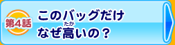 第4話 このバッグだけなぜ高いの？