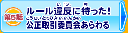 第5話 ルール違反に待った！公正取引委員会あらわる！