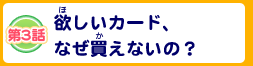 第3話 欲しいカード、なぜ買えないの？