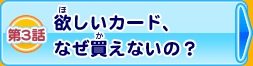 第3話 欲しいカード、なぜ買えないの？